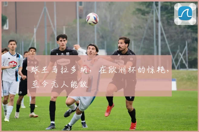 球王马拉多纳,在欧洲杯的惊艳,至今无人能敌