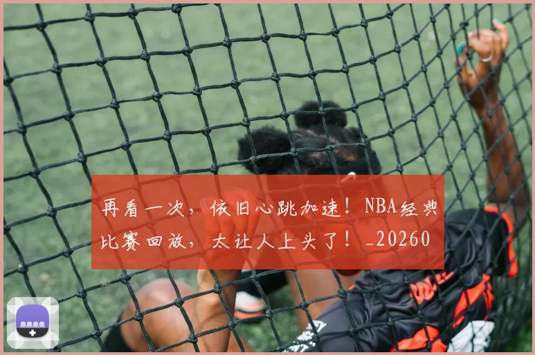 再看一次,依旧心跳加速!NBA经典比赛回放,太让人上头了!_20260602212349