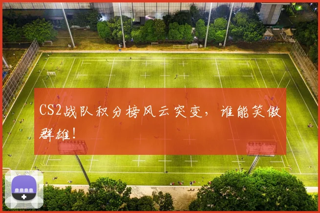 CS2战队积分榜风云突变，谁能笑傲群雄！